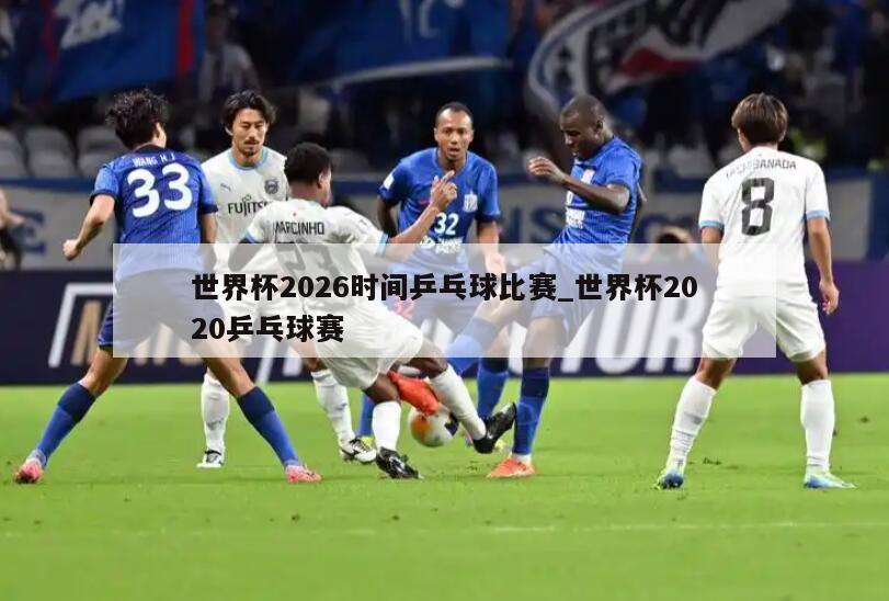 世界杯2026时间乒乓球比赛_世界杯2020乒乓球赛