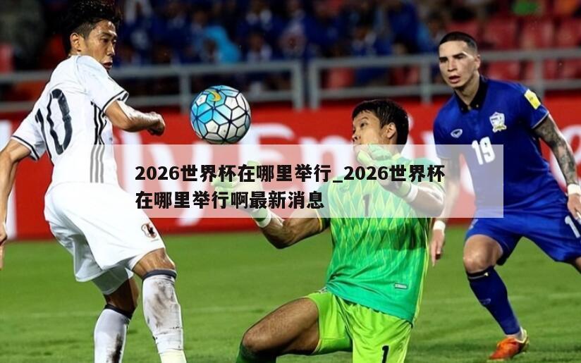 2026世界杯在哪里举行_2026世界杯在哪里举行啊最新消息