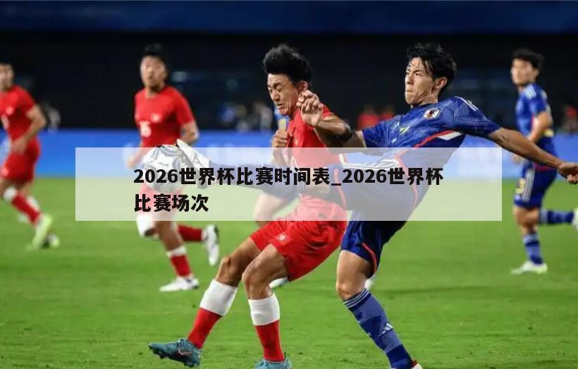 2026世界杯比赛时间表_2026世界杯比赛场次
