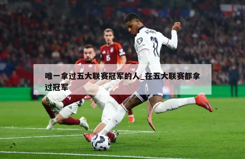 详细阅读:唯一拿过五大联赛冠军的人_在五大联赛都拿过冠军 唯一拿过五大联赛冠军的人_在五大联赛都拿过冠军