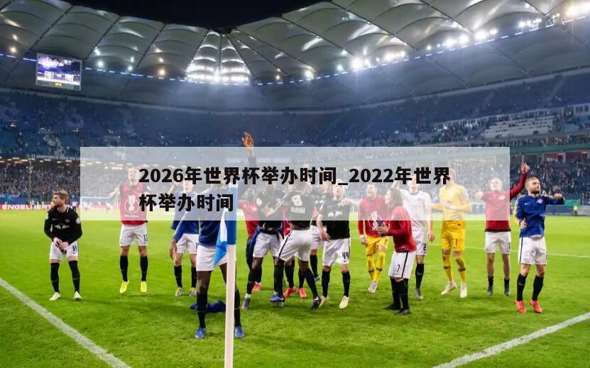 详细阅读:2026年世界杯举办时间_2022年世界杯举办时间 2026年世界杯举办时间_2022年世界杯举办时间