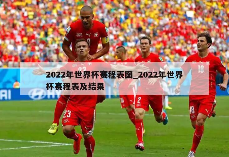 2022年世界杯赛程表图_2022年世界杯赛程表及结果