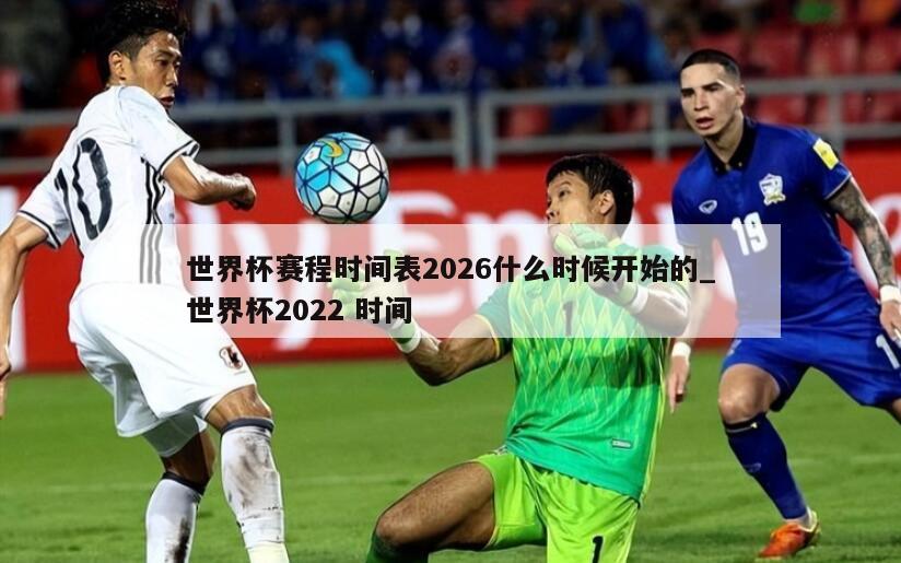 世界杯赛程时间表2026什么时候开始的_世界杯2022 时间