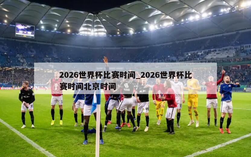 2026世界杯比赛时间_2026世界杯比赛时间北京时间