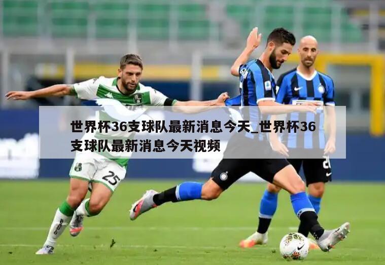 世界杯36支球队最新消息今天_世界杯36支球队最新消息今天视频