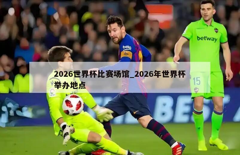 2026世界杯比赛场馆_2026年世界杯举办地点