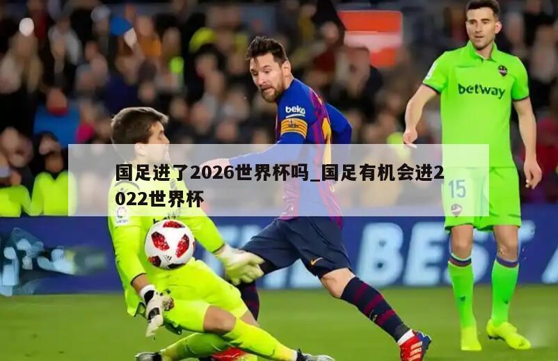 国足进了2026世界杯吗_国足有机会进2022世界杯
