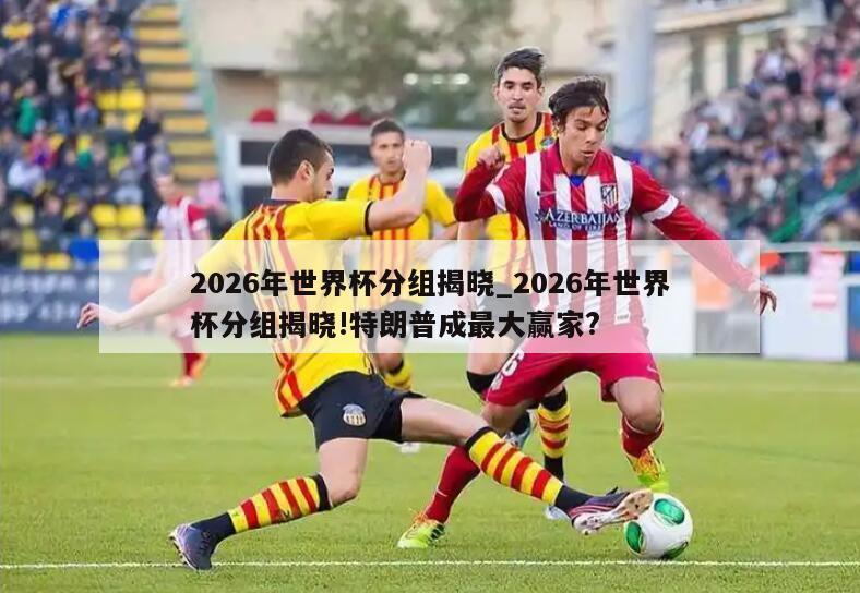 2026年世界杯分组揭晓_2026年世界杯分组揭晓!特朗普成最大赢家?