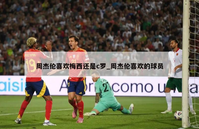 周杰伦喜欢梅西还是c罗_周杰伦喜欢的球员