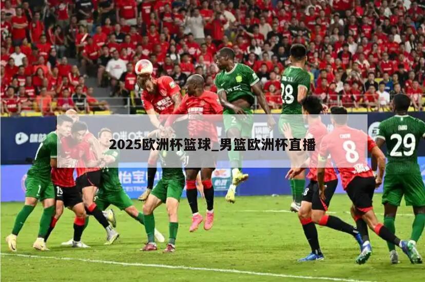 2025欧洲杯篮球_男篮欧洲杯直播