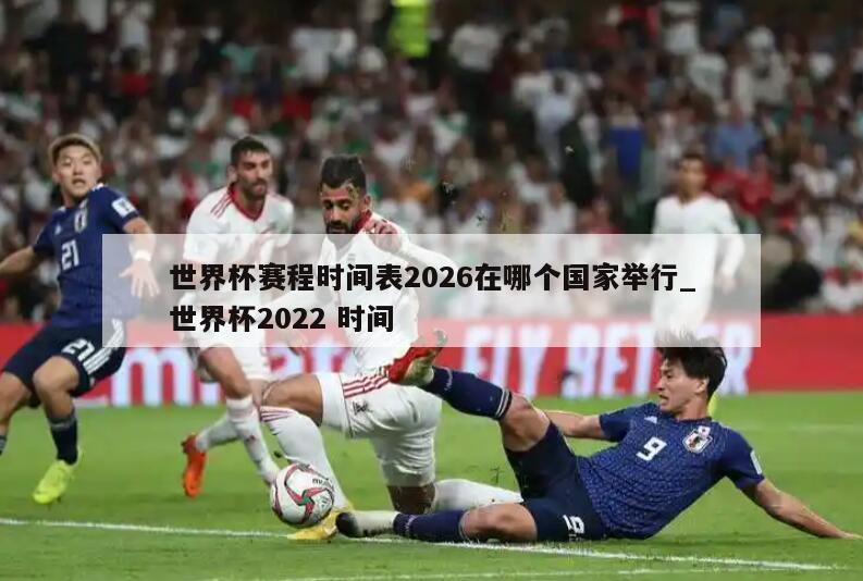 世界杯赛程时间表2026在哪个国家举行_世界杯2022 时间