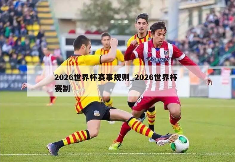 2026世界杯赛事规则_2026世界杯 赛制