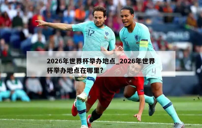 2026年世界杯举办地点_2026年世界杯举办地点在哪里?