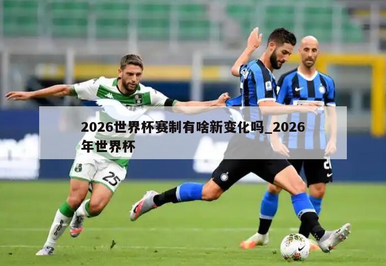 2026世界杯赛制有啥新变化吗_2026年世界杯