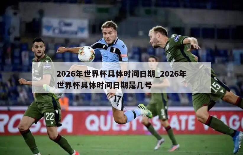 2026年世界杯具体时间日期_2026年世界杯具体时间日期是几号