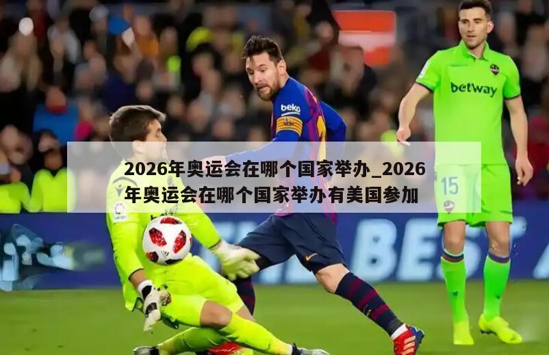 2026年奥运会在哪个国家举办_2026年奥运会在哪个国家举办有美国参加