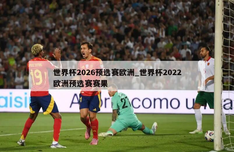 世界杯2026预选赛欧洲_世界杯2022欧洲预选赛赛果