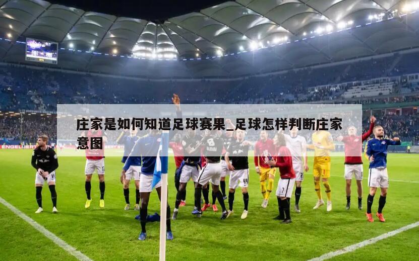 庄家是如何知道足球赛果_足球怎样判断庄家意图