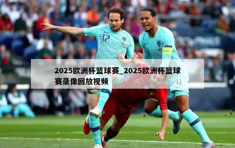 2025欧洲杯篮球赛_2025欧洲杯篮球赛录像回放视频