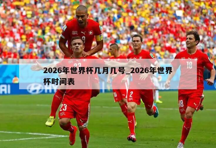 2026年世界杯几月几号_2026年世界杯时间表