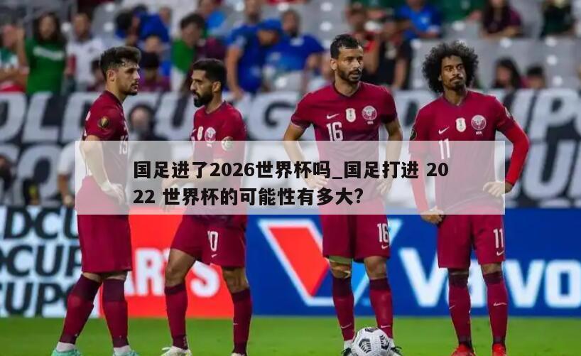 国足进了2026世界杯吗_国足打进 2022 世界杯的可能性有多大?