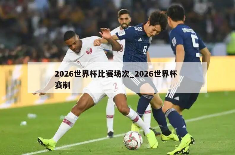 2026世界杯比赛场次_2026世界杯 赛制