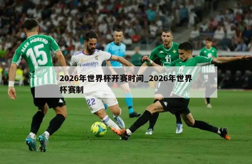 2026年世界杯开赛时间_2026年世界杯赛制