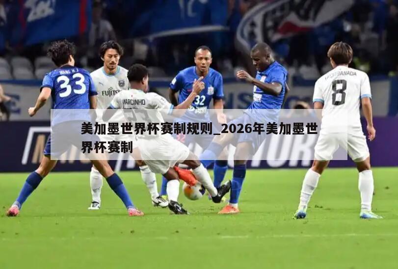 美加墨世界杯赛制规则_2026年美加墨世界杯赛制
