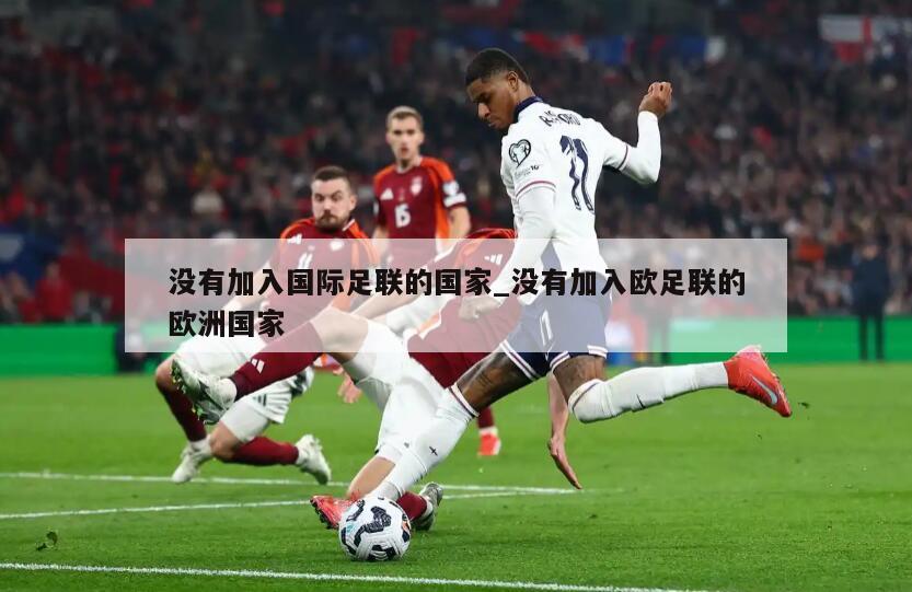没有加入国际足联的国家_没有加入欧足联的欧洲国家