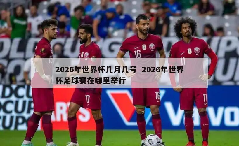 2026年世界杯几月几号_2026年世界杯足球赛在哪里举行