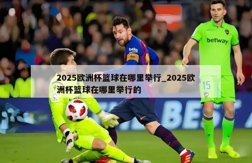2025欧洲杯篮球在哪里举行_2025欧洲杯篮球在哪里举行的