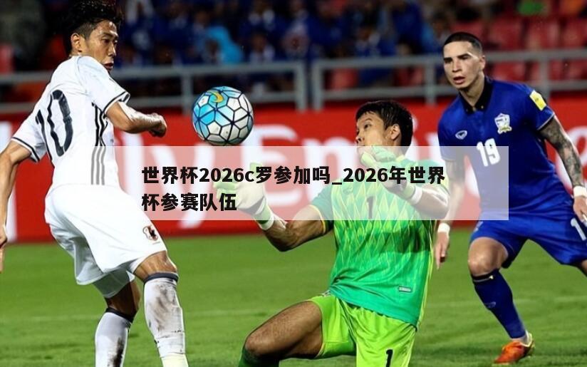 世界杯2026c罗参加吗_2026年世界杯参赛队伍