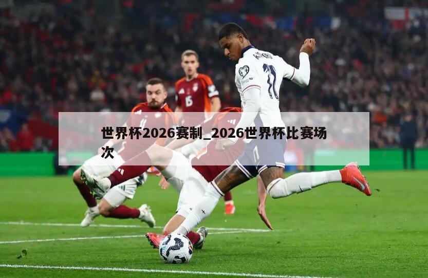 世界杯2026赛制_2026世界杯比赛场次