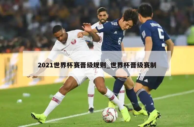 2021世界杯赛晋级规则_世界杯晋级赛制